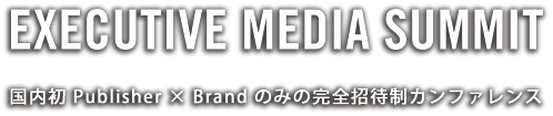 Executive Media Summit 国内初 Publisher × Brand のみの完全招待制カンファレンス